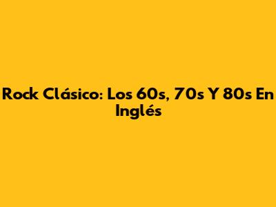 Rock Clásico: Los 60s, 70s Y 80s En Inglés