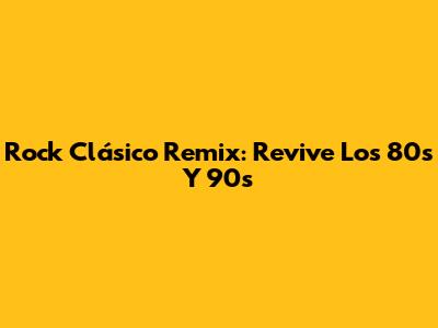 Rock Clásico Remix: Revive Los 80s Y 90s