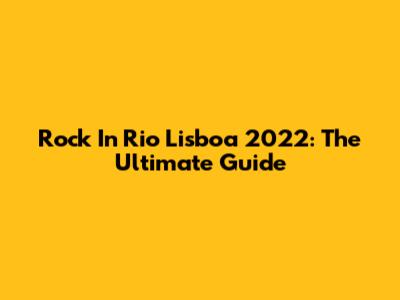Rock In Rio Lisboa 2022: The Ultimate Guide