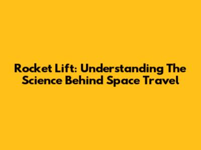 Rocket Lift: Understanding The Science Behind Space Travel