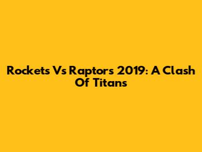 Rockets Vs Raptors 2019: A Clash Of Titans