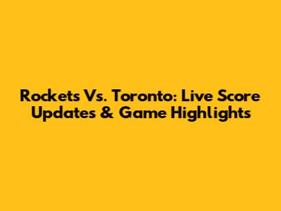 Rockets Vs. Toronto: Live Score Updates & Game Highlights