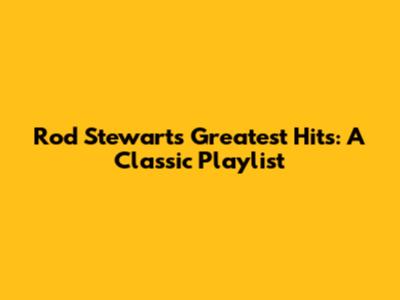 Rod Stewart's Greatest Hits: A Classic Playlist