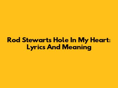 Rod Stewart's Hole In My Heart: Lyrics And Meaning