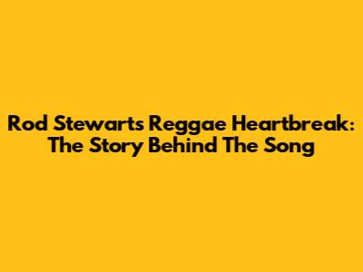 Rod Stewart's Reggae Heartbreak: The Story Behind The Song