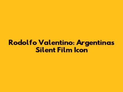 Rodolfo Valentino: Argentina's Silent Film Icon
