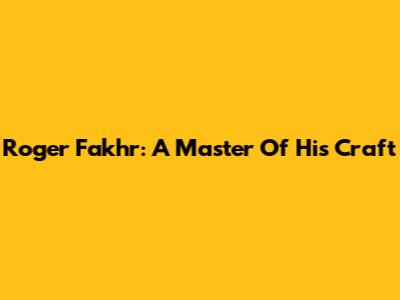 Roger Fakhr: A Master Of His Craft