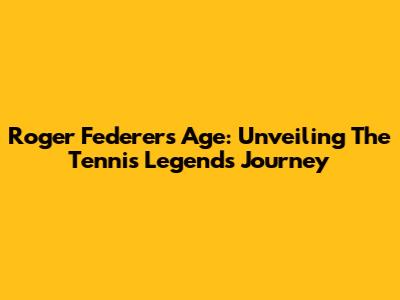 Roger Federer's Age: Unveiling The Tennis Legend's Journey