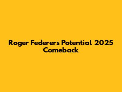 Roger Federer's Potential 2025 Comeback