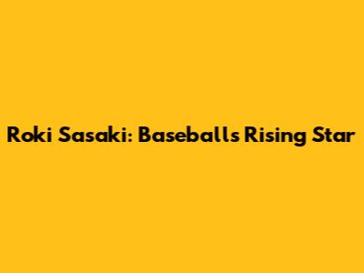 Roki Sasaki: Baseball's Rising Star