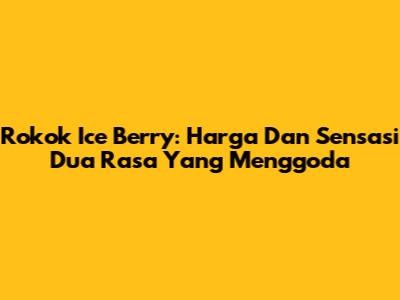 Rokok Ice Berry: Harga Dan Sensasi Dua Rasa Yang Menggoda