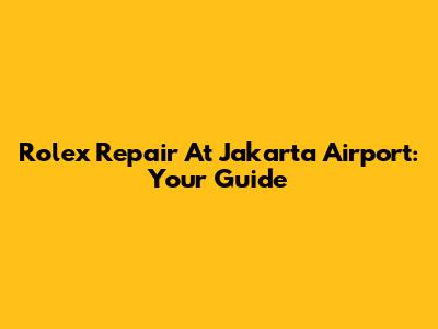 Rolex Repair At Jakarta Airport: Your Guide