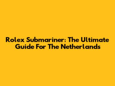 Rolex Submariner: The Ultimate Guide For The Netherlands