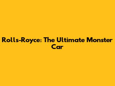 Rolls-Royce: The Ultimate Monster Car