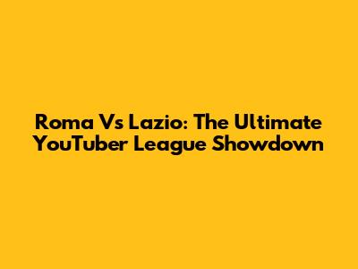 Roma Vs Lazio: The Ultimate YouTuber League Showdown