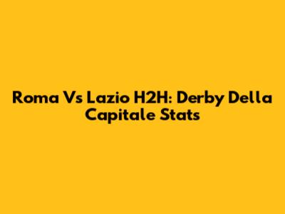 Roma Vs Lazio H2H: Derby Della Capitale Stats
