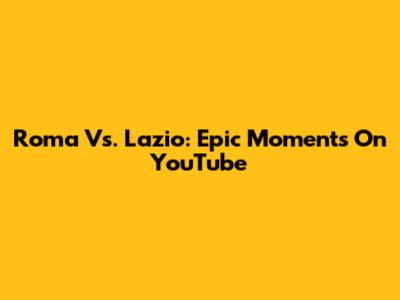 Roma Vs. Lazio: Epic Moments On YouTube