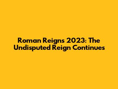 Roman Reigns 2023: The Undisputed Reign Continues