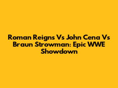 Roman Reigns Vs John Cena Vs Braun Strowman: Epic WWE Showdown