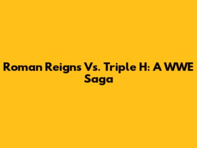 Roman Reigns Vs. Triple H: A WWE Saga