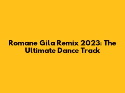 Romane Gila Remix 2023: The Ultimate Dance Track