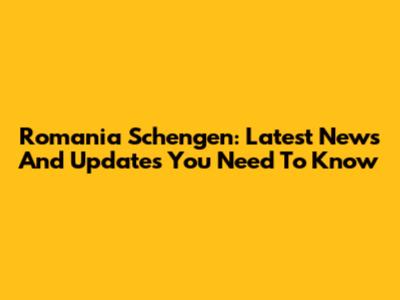 Romania Schengen: Latest News And Updates You Need To Know