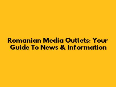 Romanian Media Outlets: Your Guide To News & Information