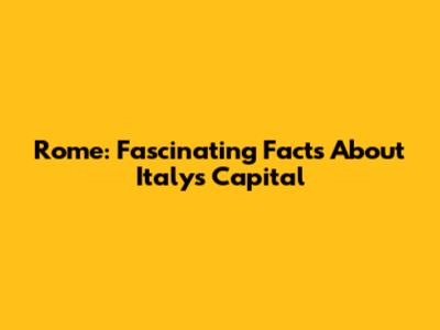 Rome: Fascinating Facts About Italy's Capital