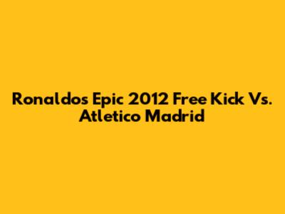 Ronaldo's Epic 2012 Free Kick Vs. Atletico Madrid