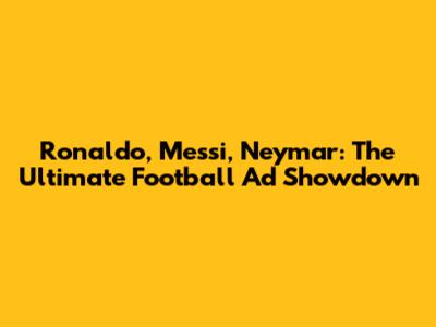 Ronaldo, Messi, Neymar: The Ultimate Football Ad Showdown