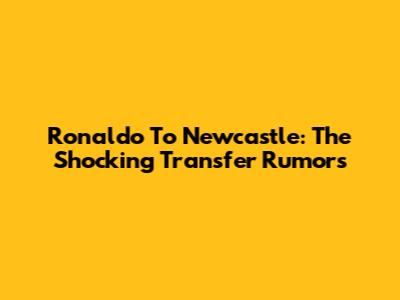Ronaldo To Newcastle: The Shocking Transfer Rumors