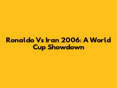 Ronaldo Vs Iran 2006: A World Cup Showdown
