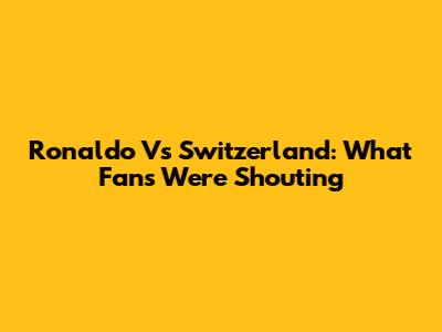 Ronaldo Vs Switzerland: What Fans Were Shouting