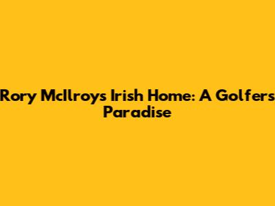 Rory McIlroy's Irish Home: A Golfer's Paradise