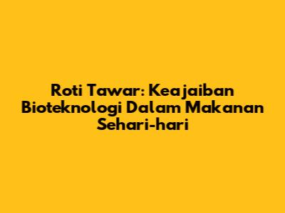 Roti Tawar: Keajaiban Bioteknologi Dalam Makanan Sehari-hari