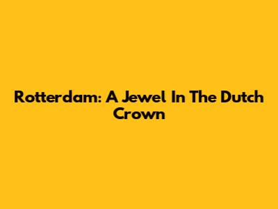 Rotterdam: A Jewel In The Dutch Crown