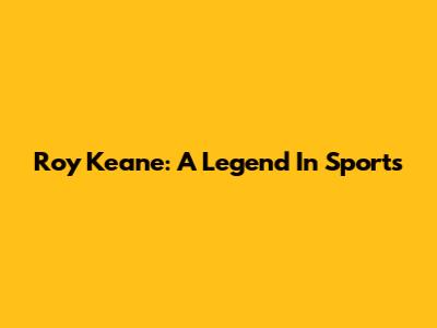 Roy Keane: A Legend In Sports