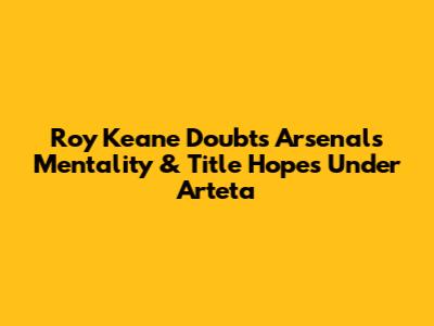 Roy Keane Doubts Arsenal's Mentality & Title Hopes Under Arteta
