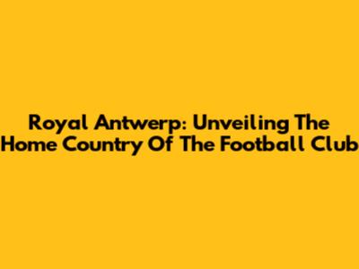 Royal Antwerp: Unveiling The Home Country Of The Football Club