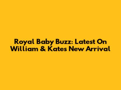 Royal Baby Buzz: Latest On William & Kate's New Arrival