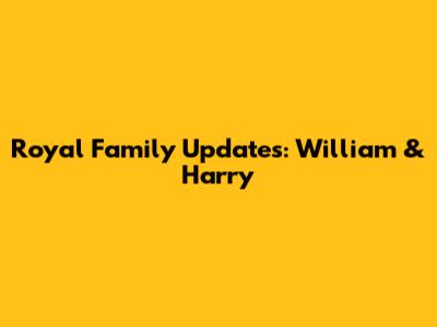 Royal Family Updates: William & Harry