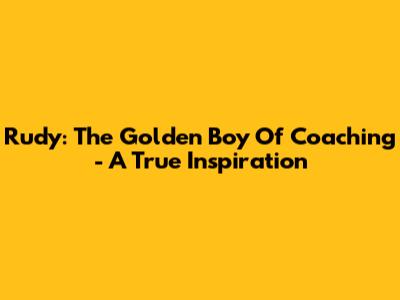 Rudy: The Golden Boy Of Coaching - A True Inspiration