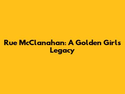 Rue McClanahan: A Golden Girl's Legacy