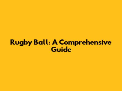 Rugby Ball: A Comprehensive Guide