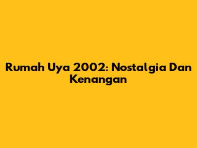Rumah Uya 2002: Nostalgia Dan Kenangan