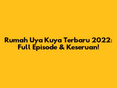 Rumah Uya Kuya Terbaru 2022: Full Episode & Keseruan!