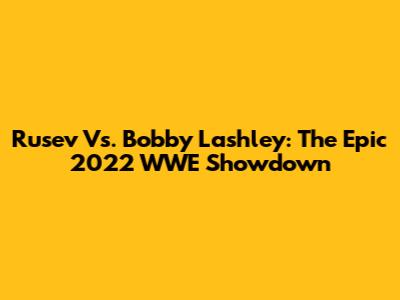 Rusev Vs. Bobby Lashley: The Epic 2022 WWE Showdown