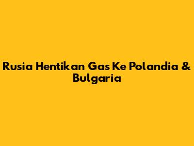 Rusia Hentikan Gas Ke Polandia & Bulgaria