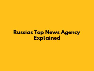 Russia's Top News Agency Explained