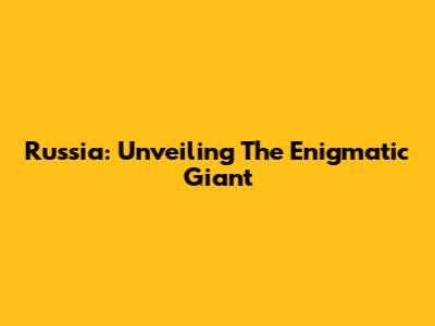 Russia: Unveiling The Enigmatic Giant